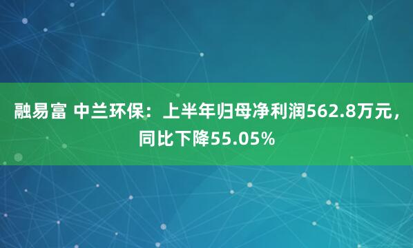 融易富 中兰环保：上半年归母净利润562.8万元，同比下降55.05%
