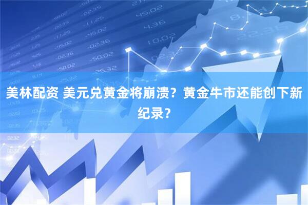 美林配资 美元兑黄金将崩溃？黄金牛市还能创下新纪录？