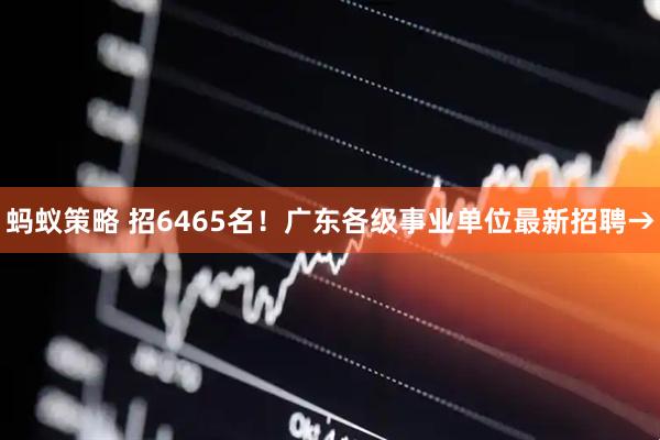 蚂蚁策略 招6465名！广东各级事业单位最新招聘→