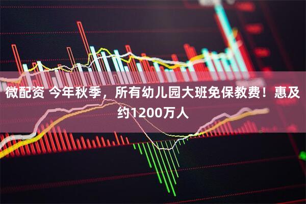 微配资 今年秋季，所有幼儿园大班免保教费！惠及约1200万人