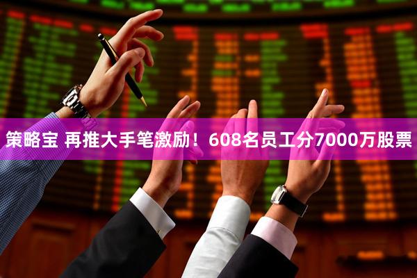 策略宝 再推大手笔激励！608名员工分7000万股票