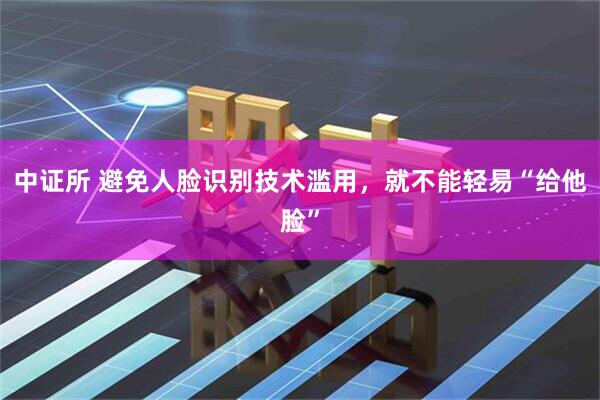 中证所 避免人脸识别技术滥用，就不能轻易“给他脸”