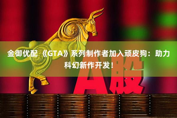 金御优配 《GTA》系列制作者加入顽皮狗：助力科幻新作开发！