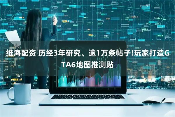维海配资 历经3年研究、逾1万条帖子!玩家打造GTA6地图推测贴
