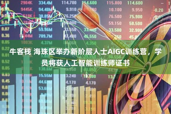 牛客栈 海珠区举办新阶层人士AIGC训练营，学员将获人工智能训练师证书