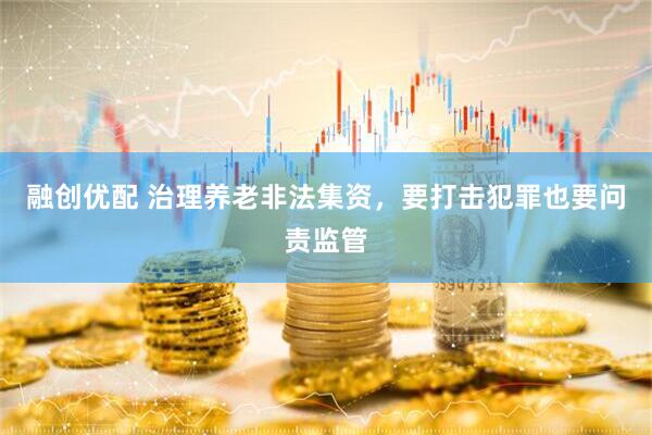融创优配 治理养老非法集资，要打击犯罪也要问责监管