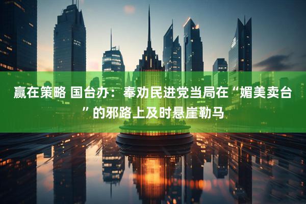 赢在策略 国台办：奉劝民进党当局在“媚美卖台”的邪路上及时悬崖勒马