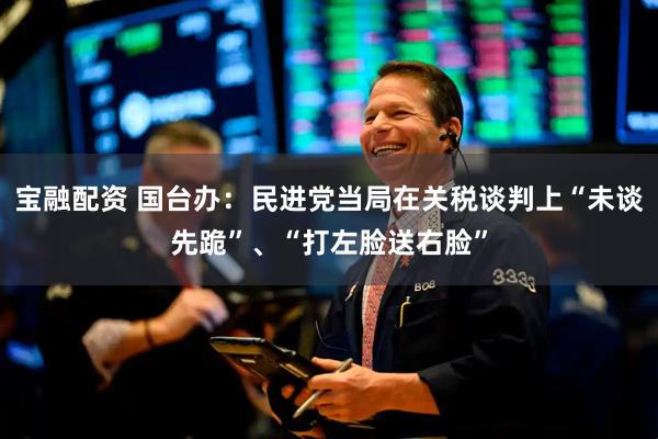 宝融配资 国台办：民进党当局在关税谈判上“未谈先跪”、“打左脸送右脸”