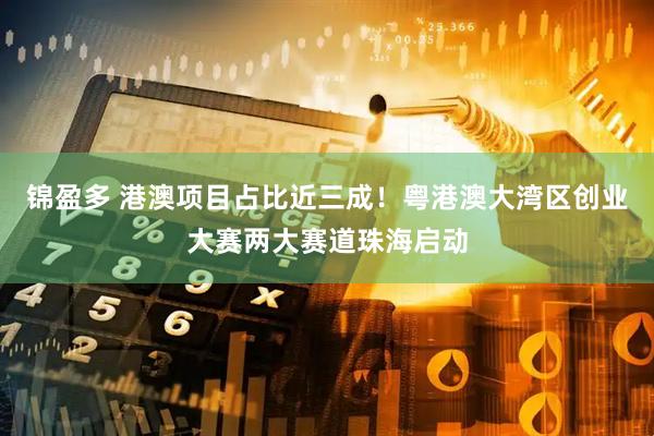 锦盈多 港澳项目占比近三成！粤港澳大湾区创业大赛两大赛道珠海启动