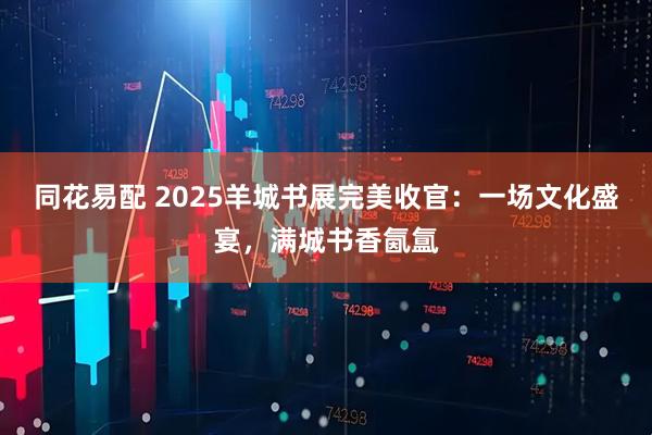 同花易配 2025羊城书展完美收官：一场文化盛宴，满城书香氤氲