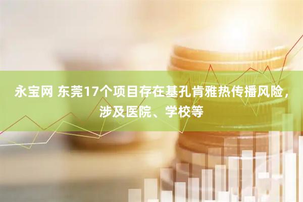 永宝网 东莞17个项目存在基孔肯雅热传播风险，涉及医院、学校等
