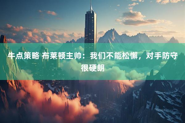 牛点策略 布莱顿主帅：我们不能松懈，对手防守很硬朗