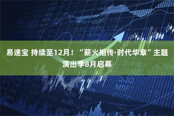 易速宝 持续至12月！“薪火相传·时代华章”主题演出季8月启幕