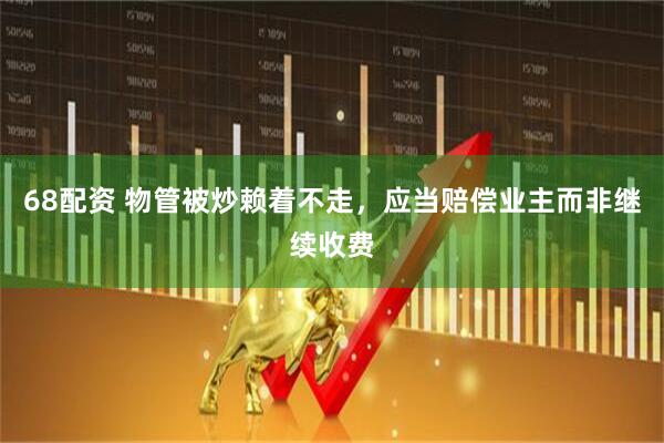 68配资 物管被炒赖着不走，应当赔偿业主而非继续收费