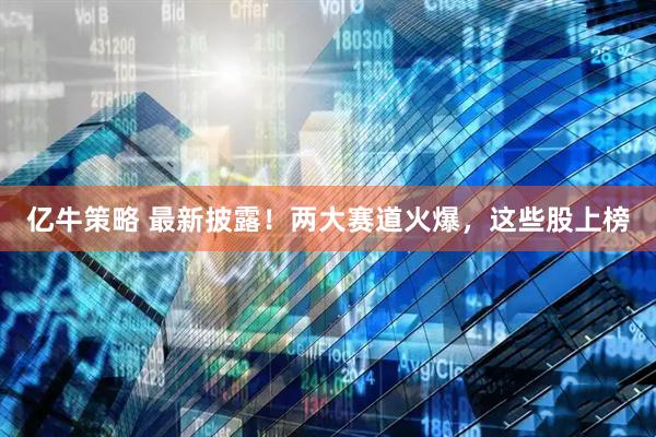 亿牛策略 最新披露！两大赛道火爆，这些股上榜