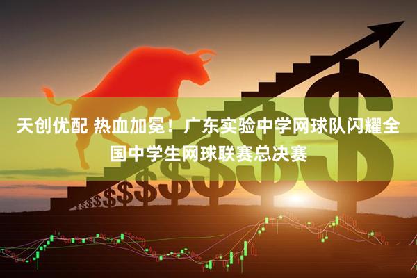 天创优配 热血加冕！广东实验中学网球队闪耀全国中学生网球联赛总决赛