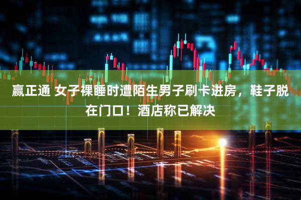 赢正通 女子裸睡时遭陌生男子刷卡进房，鞋子脱在门口！酒店称已解决