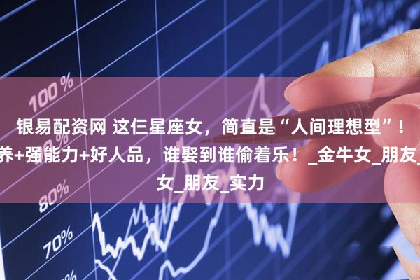 银易配资网 这仨星座女，简直是“人间理想型”！高素养+强能力+好人品，谁娶到谁偷着乐！_金牛女_朋友_实力