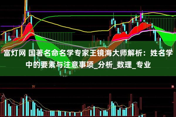 富灯网 国著名命名学专家王镜海大师解析：姓名学中的要素与注意事项_分析_数理_专业