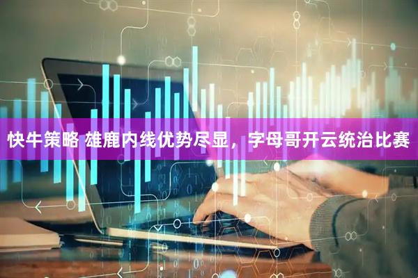 快牛策略 雄鹿内线优势尽显，字母哥开云统治比赛