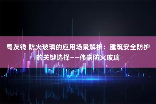 粤友钱 防火玻璃的应用场景解析：建筑安全防护的关键选择——伟豪防火玻璃