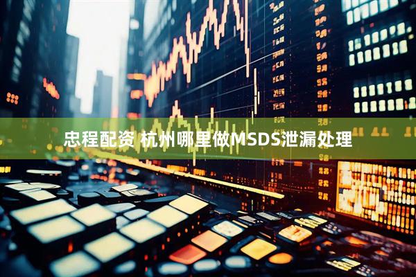 忠程配资 杭州哪里做MSDS泄漏处理