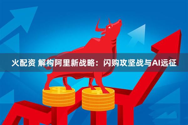 火配资 解构阿里新战略：闪购攻坚战与AI远征