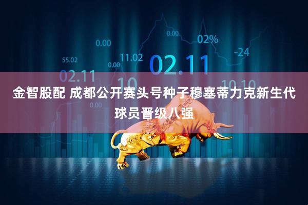 金智股配 成都公开赛头号种子穆塞蒂力克新生代球员晋级八强