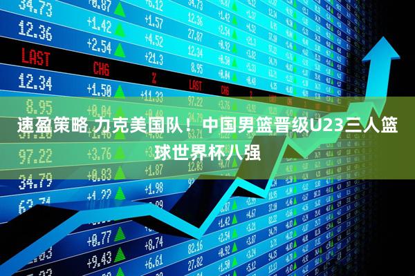 速盈策略 力克美国队！中国男篮晋级U23三人篮球世界杯八强