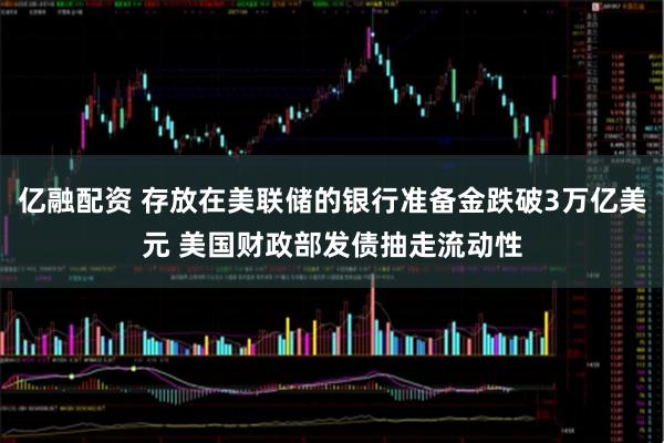 亿融配资 存放在美联储的银行准备金跌破3万亿美元 美国财政部发债抽走流动性