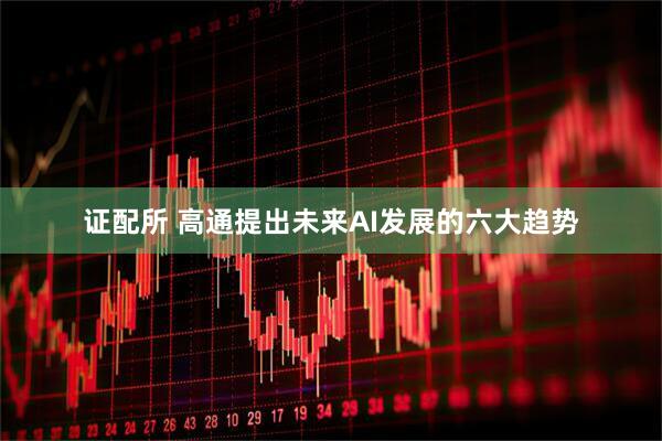证配所 高通提出未来AI发展的六大趋势