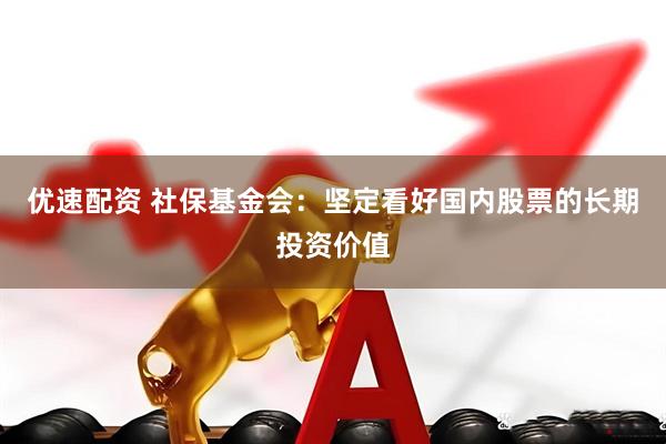 优速配资 社保基金会：坚定看好国内股票的长期投资价值
