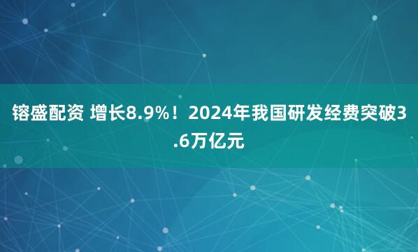 镕盛配资 增长8.9%！2024年我国研发经费突破3.6万亿元