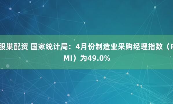 股巢配资 国家统计局：4月份制造业采购经理指数（PMI）为49.0%