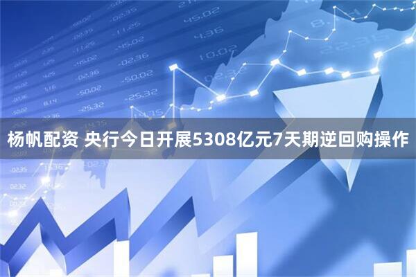 杨帆配资 央行今日开展5308亿元7天期逆回购操作