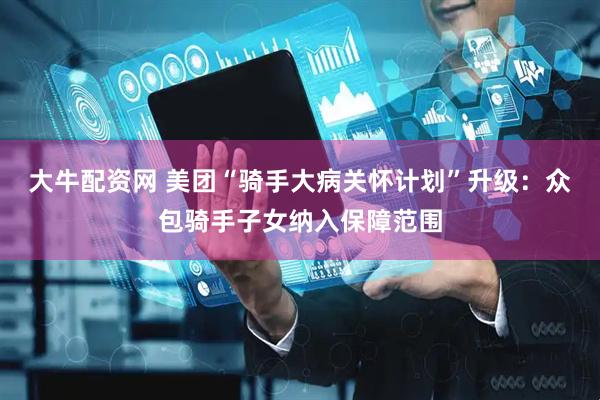 大牛配资网 美团“骑手大病关怀计划”升级：众包骑手子女纳入保障范围