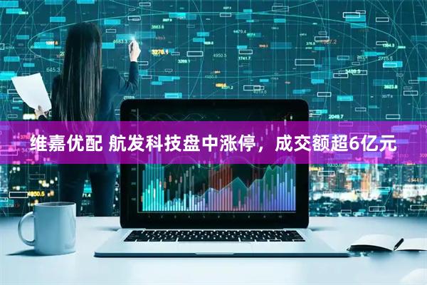 维嘉优配 航发科技盘中涨停，成交额超6亿元