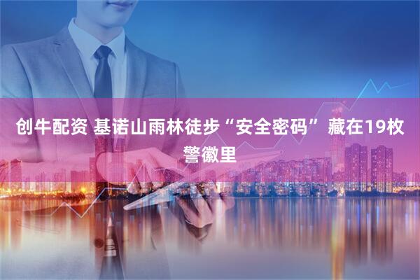 创牛配资 基诺山雨林徒步“安全密码” 藏在19枚警徽里