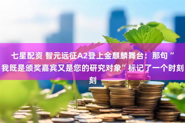 七星配资 智元远征A2登上金麒麟舞台:那句“我既是颁奖嘉宾又是您的研究对象”标记了一个时刻