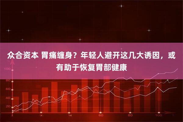 众合资本 胃痛缠身?年轻人避开这几大诱因,或有助于恢复胃部健康