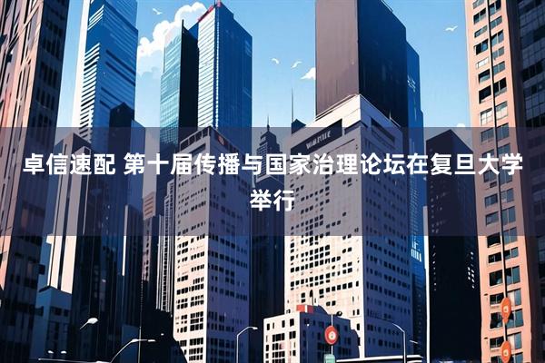 卓信速配 第十届传播与国家治理论坛在复旦大学举行