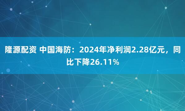 隆源配资 中国海防：2024年净利润2.28亿元，同比下降26.11%