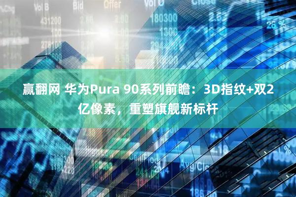 赢翻网 华为Pura 90系列前瞻:3D指纹+双2亿像素,重塑旗舰新标杆