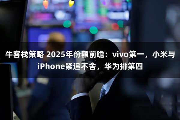 牛客栈策略 2025年份额前瞻：vivo第一，小米与iPhone紧追不舍，华为排第四