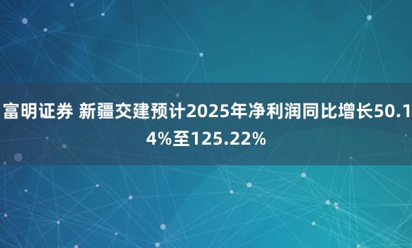 富明证券 新疆交建预计2025年净利润同比增长50.14%至125.22%