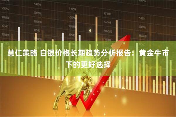 慧仁策略 白银价格长期趋势分析报告：黄金牛市下的更好选择