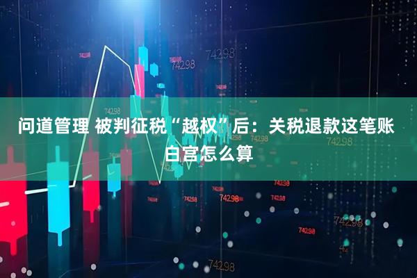 问道管理 被判征税“越权”后：关税退款这笔账 白宫怎么算