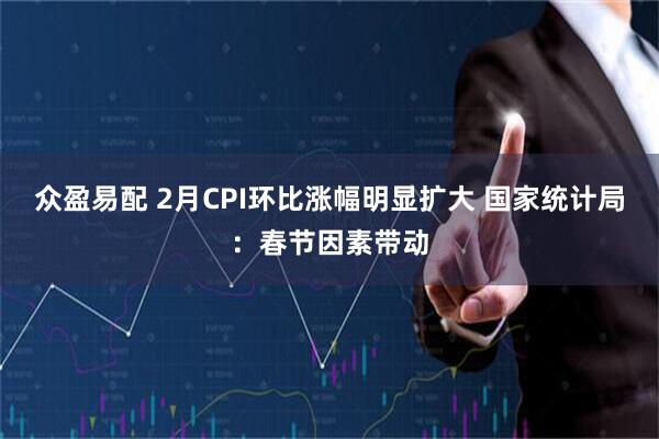 众盈易配 2月CPI环比涨幅明显扩大 国家统计局：春节因素带动