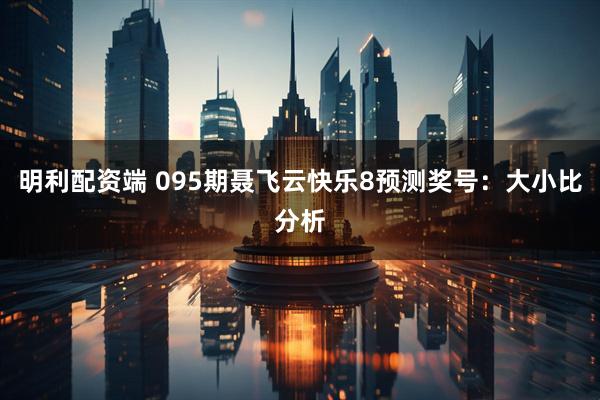 明利配资端 095期聂飞云快乐8预测奖号：大小比分析