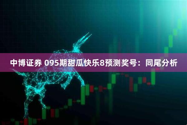 中博证券 095期甜瓜快乐8预测奖号：同尾分析